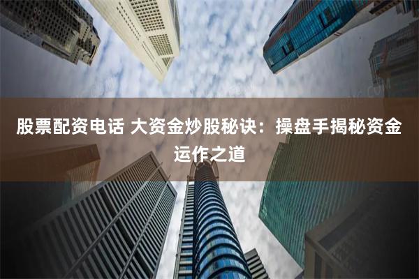 股票配资电话 大资金炒股秘诀：操盘手揭秘资金运作之道