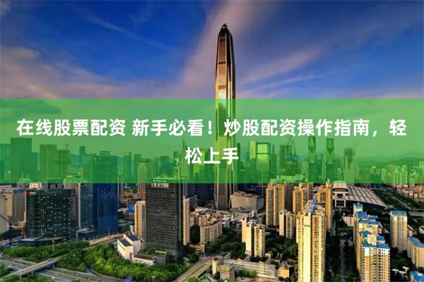 在线股票配资 新手必看！炒股配资操作指南，轻松上手