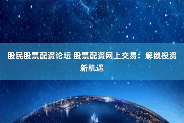 股民股票配资论坛 股票配资网上交易：解锁投资新机遇
