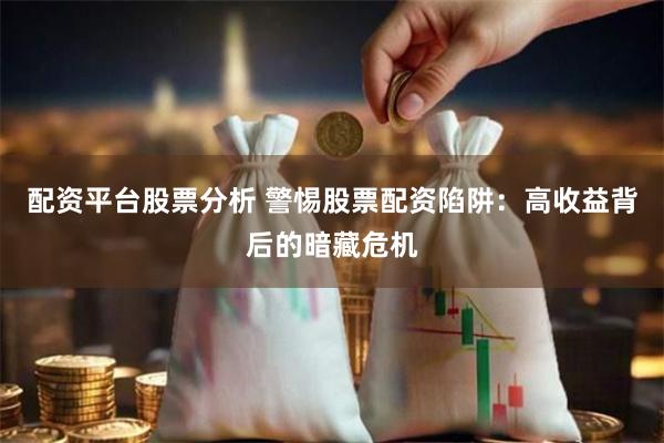 配资平台股票分析 警惕股票配资陷阱：高收益背后的暗藏危机