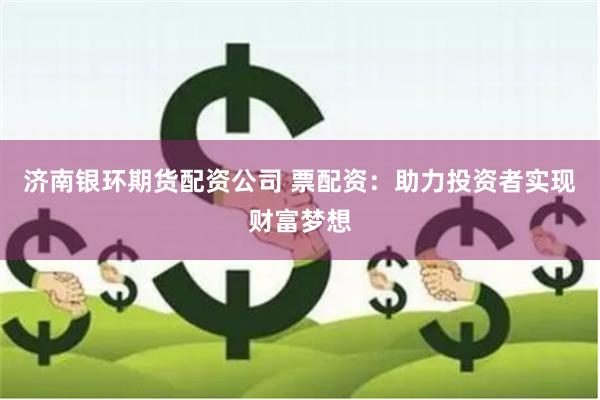 济南银环期货配资公司 票配资：助力投资者实现财富梦想