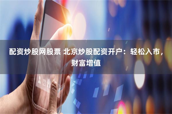 配资炒股网股票 北京炒股配资开户：轻松入市，财富增值