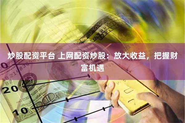 炒股配资平台 上网配资炒股：放大收益，把握财富机遇