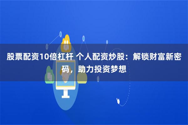 股票配资10倍杠杆 个人配资炒股：解锁财富新密码，助力投资梦想